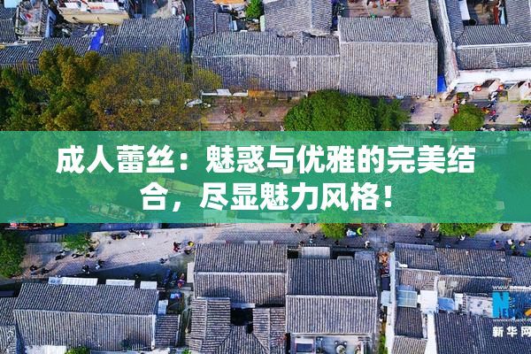 成人蕾丝：魅惑与优雅的完美结合，尽显魅力风格！