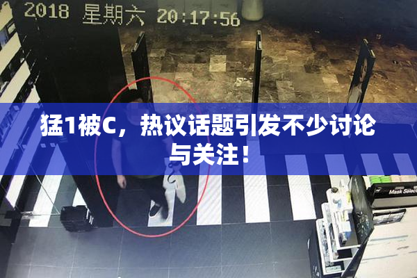 猛1被C，热议话题引发不少讨论与关注！