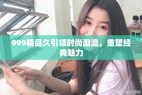 999精品久引领时尚潮流，重塑经典魅力