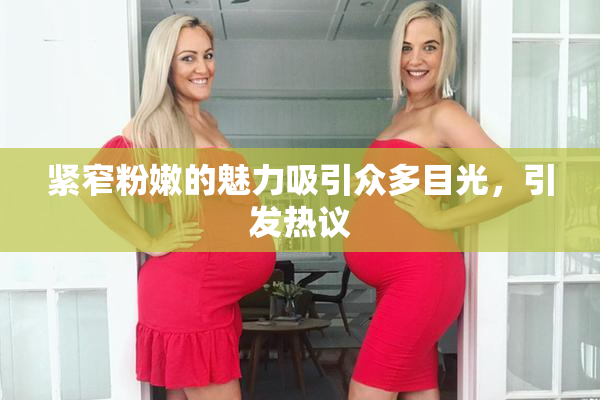 紧窄粉嫩的魅力吸引众多目光，引发热议