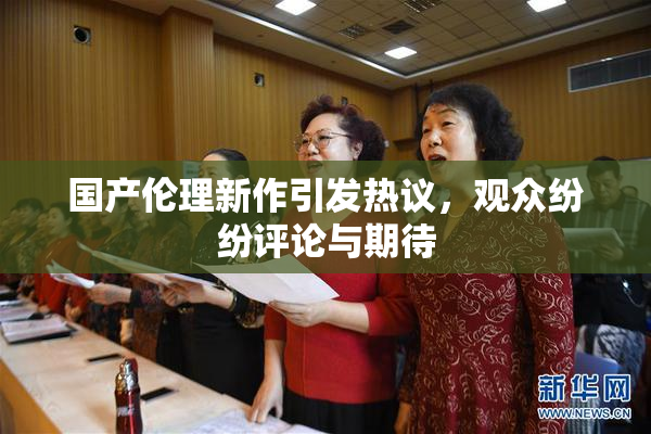 国产伦理新作引发热议，观众纷纷评论与期待