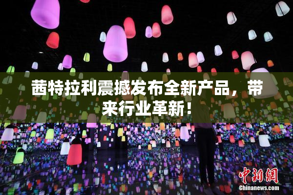 茜特拉利震撼发布全新产品，带来行业革新！