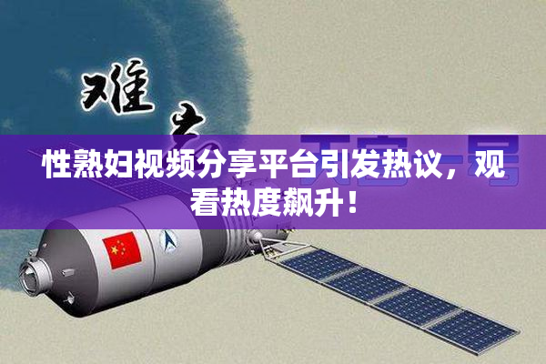 性熟妇视频分享平台引发热议，观看热度飙升！