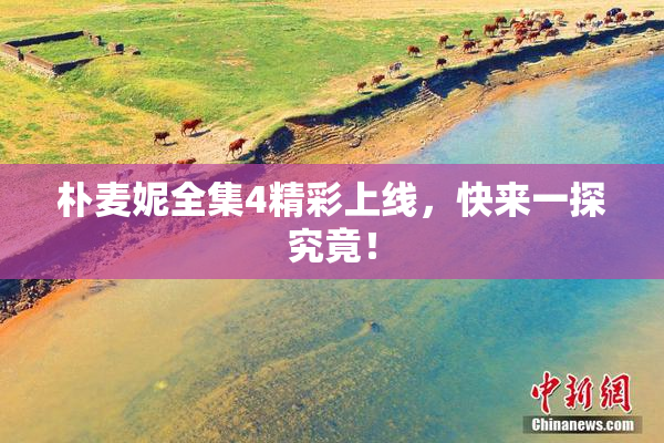 朴麦妮全集4精彩上线，快来一探究竟！