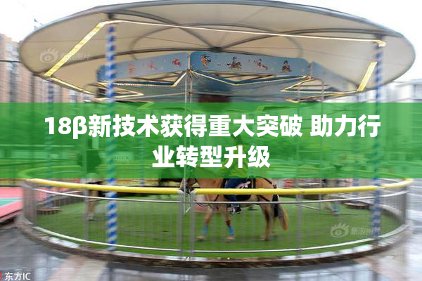 18β新技术获得重大突破 助力行业转型升级