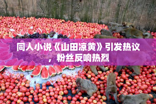 同人小说《山田凉黄》引发热议，粉丝反响热烈