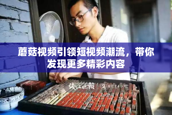 蘑菇视频引领短视频潮流，带你发现更多精彩内容