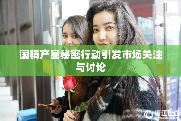 国精产品秘密行动引发市场关注与讨论