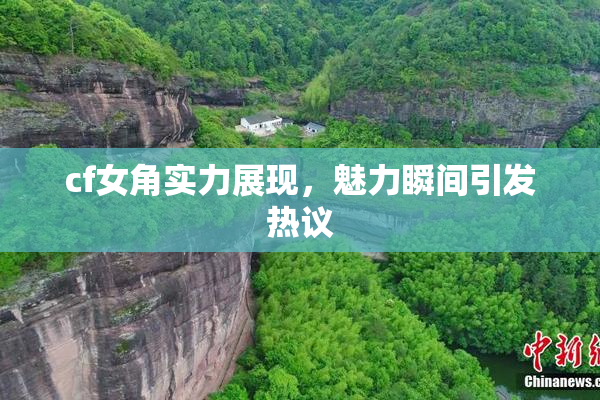 cf女角实力展现，魅力瞬间引发热议