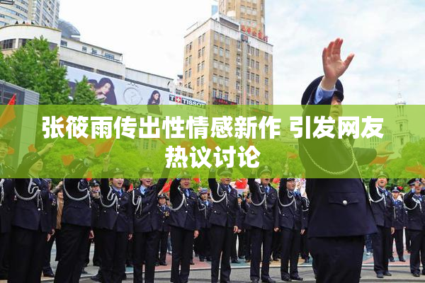 张筱雨传出性情感新作 引发网友热议讨论