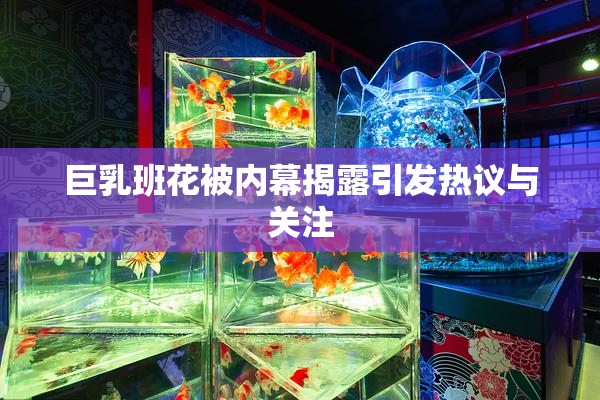 巨乳班花被内幕揭露引发热议与关注