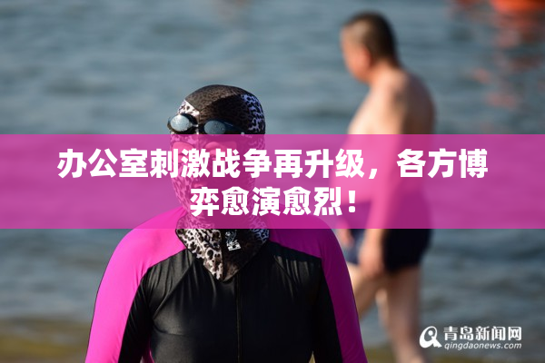 办公室刺激战争再升级，各方博弈愈演愈烈！