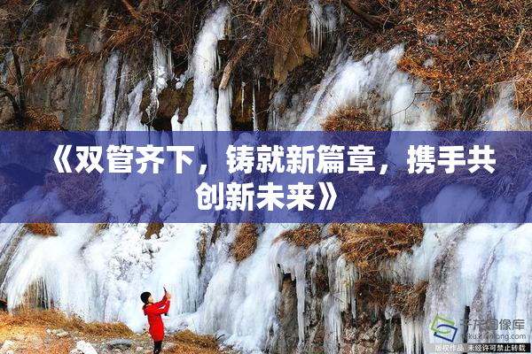 《双管齐下，铸就新篇章，携手共创新未来》