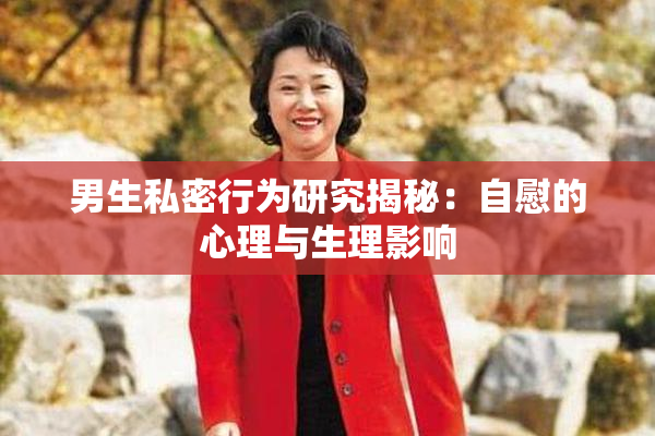 男生私密行为研究揭秘：自慰的心理与生理影响
