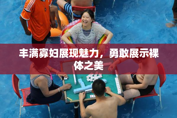 丰满寡妇展现魅力，勇敢展示裸体之美