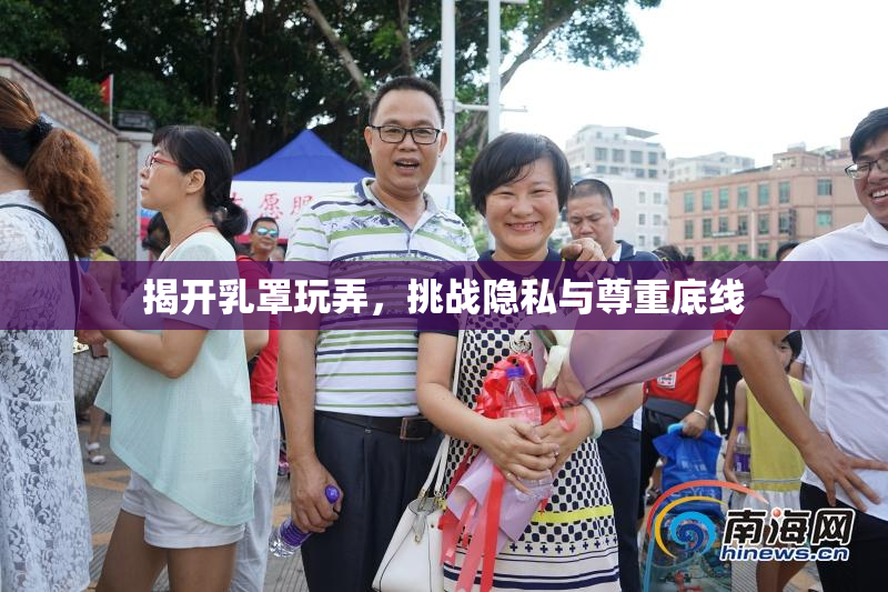 揭开乳罩玩弄，挑战隐私与尊重底线