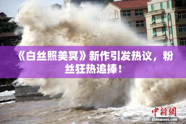 《白丝照美冥》新作引发热议，粉丝狂热追捧！