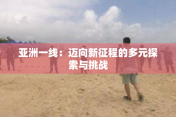 亚洲一线：迈向新征程的多元探索与挑战