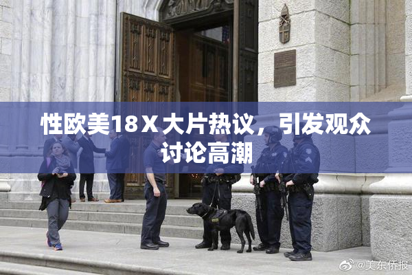 性欧美18Ⅹ大片热议，引发观众讨论高潮