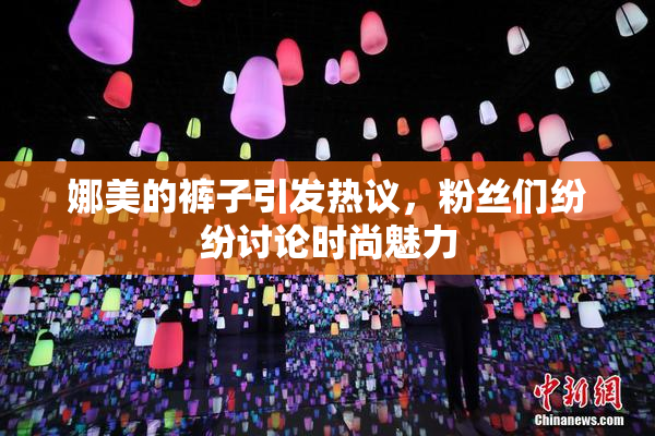 娜美的裤子引发热议，粉丝们纷纷讨论时尚魅力