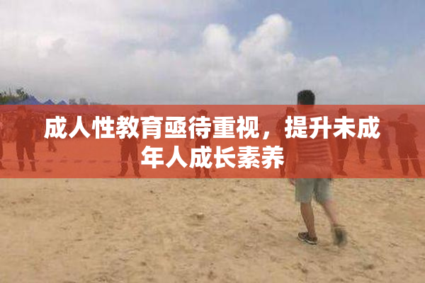 成人性教育亟待重视，提升未成年人成长素养