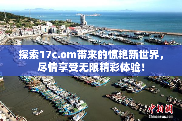 探索17c.om带来的惊艳新世界，尽情享受无限精彩体验！