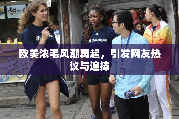 欧美浓毛风潮再起，引发网友热议与追捧