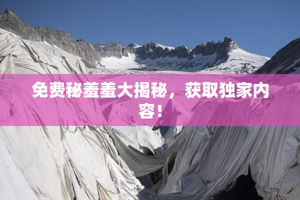 免费秘羞羞大揭秘，获取独家内容！