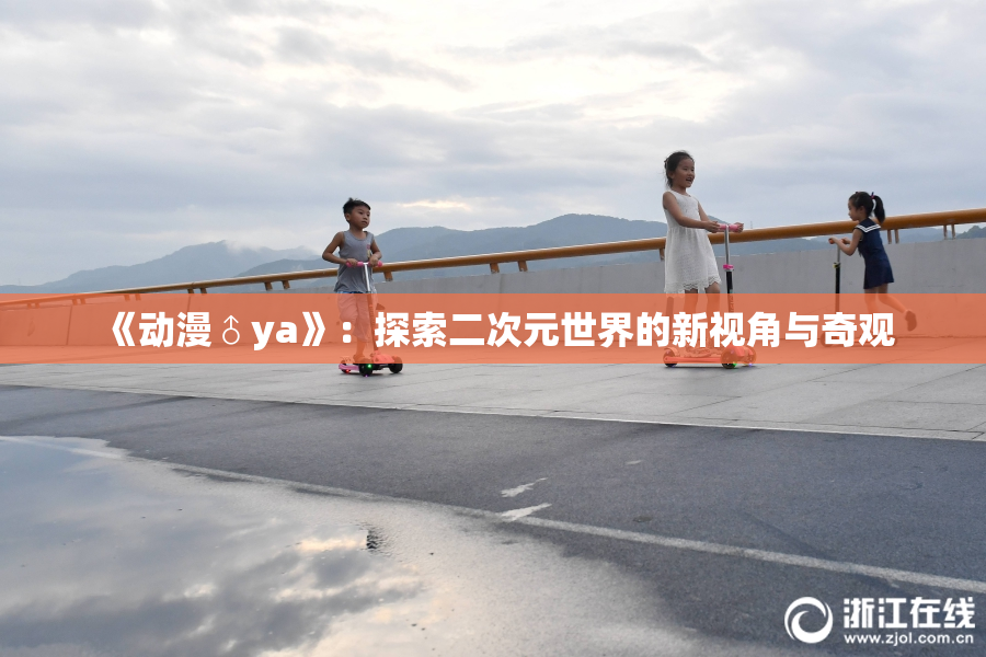 《动漫♂ya》：探索二次元世界的新视角与奇观