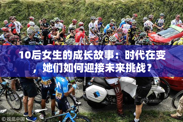 10后女生的成长故事：时代在变，她们如何迎接未来挑战？