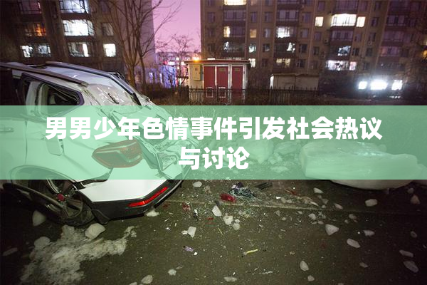 男男少年色情事件引发社会热议与讨论