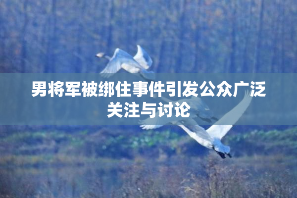 男将军被绑住事件引发公众广泛关注与讨论
