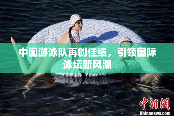 中国游泳队再创佳绩，引领国际泳坛新风潮