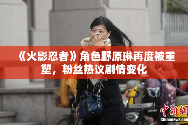 《火影忍者》角色野原琳再度被重塑，粉丝热议剧情变化