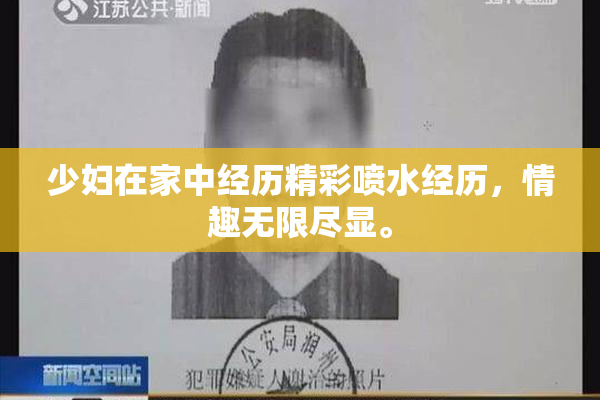 少妇在家中经历精彩喷水经历，情趣无限尽显。