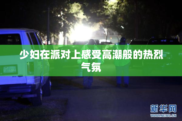 少妇在派对上感受高潮般的热烈气氛