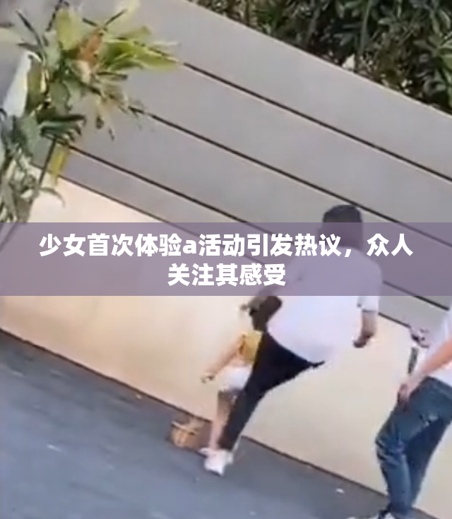 少女首次体验a活动引发热议，众人关注其感受
