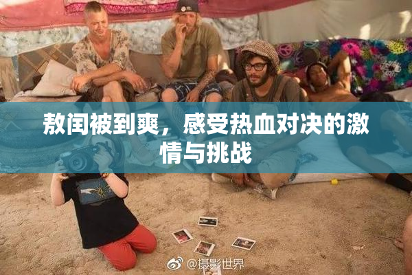 敖闰被到爽，感受热血对决的激情与挑战