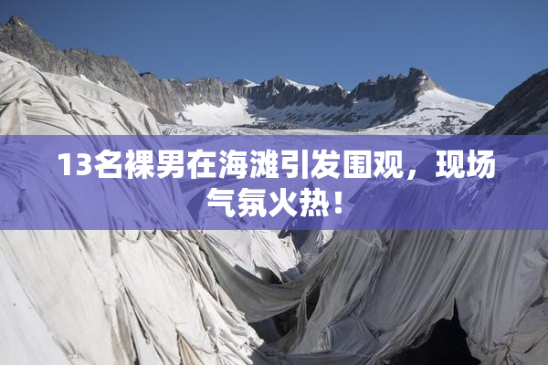 13名裸男在海滩引发围观，现场气氛火热！