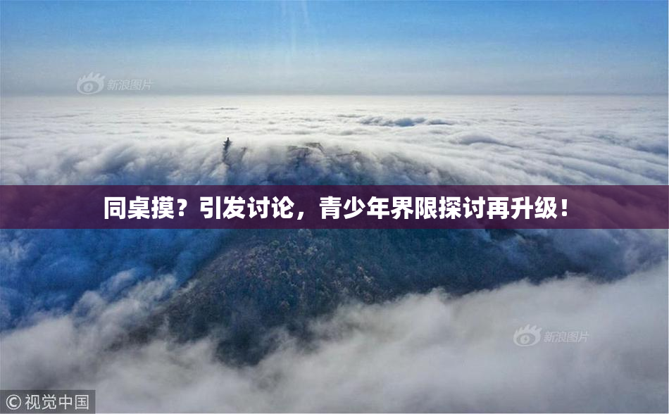 同桌摸？引发讨论，青少年界限探讨再升级！