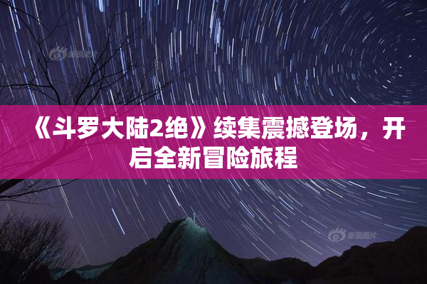 《斗罗大陆2绝》续集震撼登场，开启全新冒险旅程