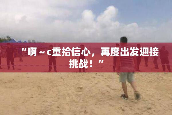 “啊～c重拾信心，再度出发迎接挑战！”