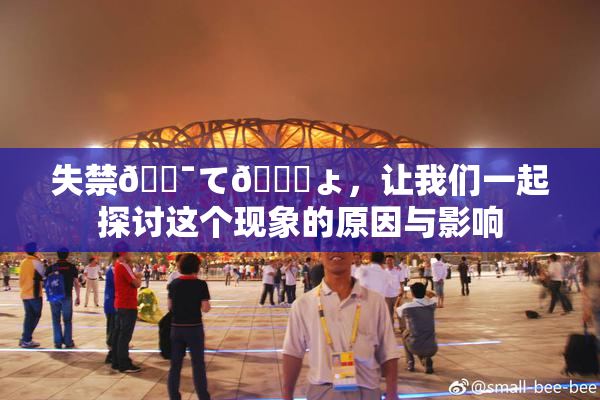失禁🔯て🎆ょ，让我们一起探讨这个现象的原因与影响