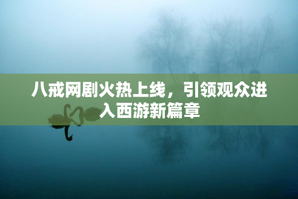 八戒网剧火热上线，引领观众进入西游新篇章