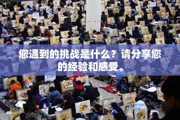 您遇到的挑战是什么？请分享您的经验和感受。