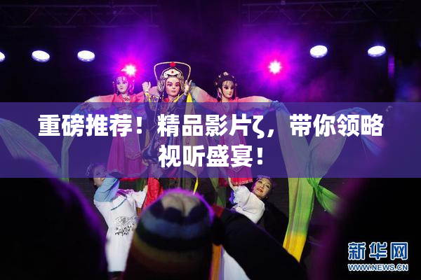 重磅推荐！精品影片ζ，带你领略视听盛宴！
