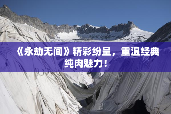 《永劫无间》精彩纷呈，重温经典纯肉魅力！