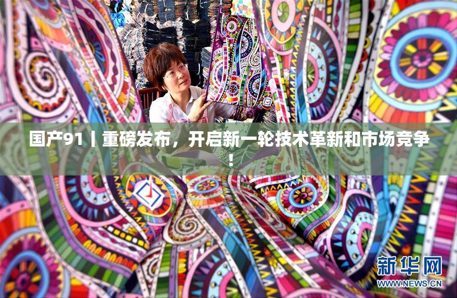 国产91丨重磅发布，开启新一轮技术革新和市场竞争！
