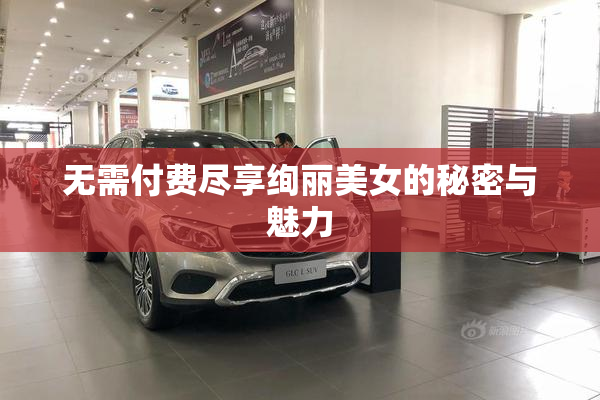 无需付费尽享绚丽美女的秘密与魅力
