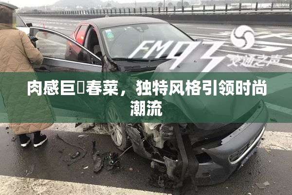 肉感巨凥春菜，独特风格引领时尚潮流